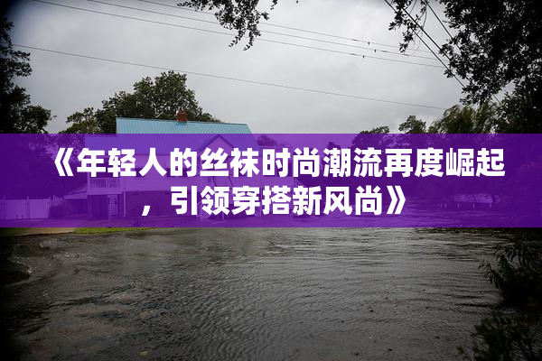 《年轻人的丝袜时尚潮流再度崛起，引领穿搭新风尚》