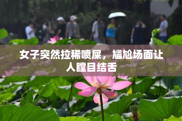 女子突然拉稀喷屎，尴尬场面让人瞠目结舌