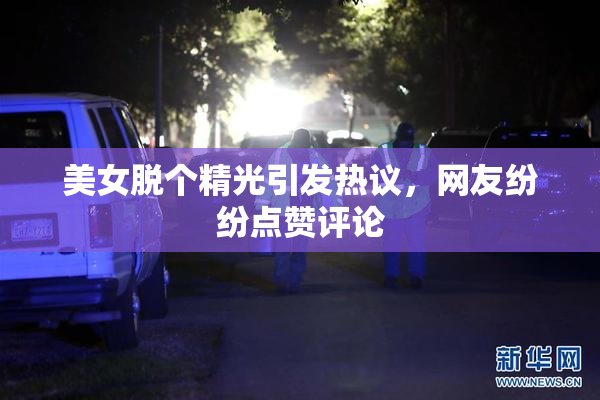 美女脱个精光引发热议，网友纷纷点赞评论
