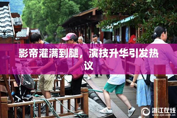 影帝灌满到腿，演技升华引发热议
