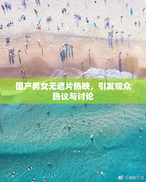 国产男女无遮片热映，引发观众热议与讨论