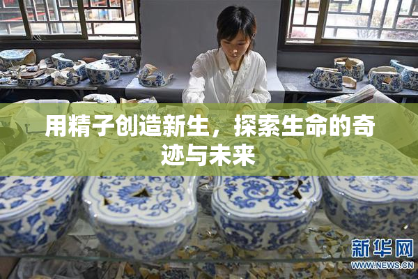 用精子创造新生，探索生命的奇迹与未来