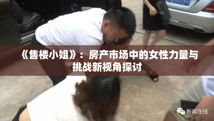 《售楼小姐》：房产市场中的女性力量与挑战新视角探讨