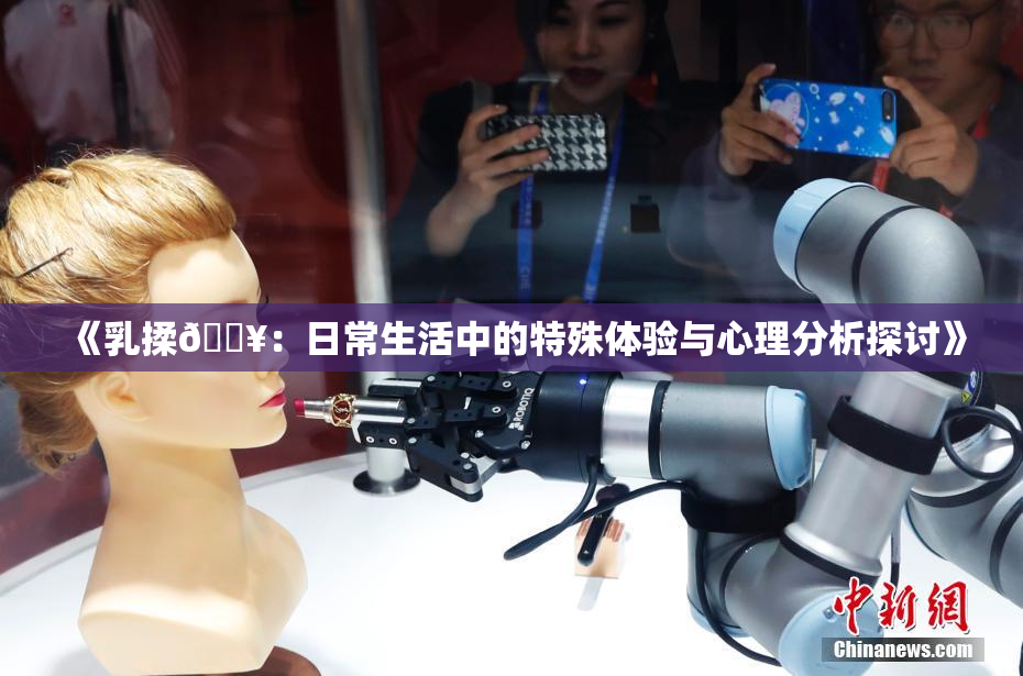 《乳揉🔥：日常生活中的特殊体验与心理分析探讨》