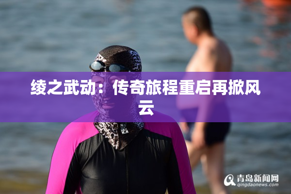 绫之武动：传奇旅程重启再掀风云