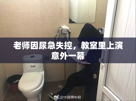 老师因尿急失控，教室里上演意外一幕