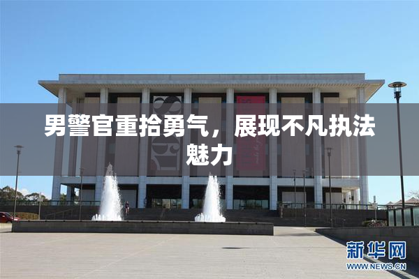 男警官重拾勇气，展现不凡执法魅力