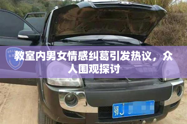 教室内男女情感纠葛引发热议，众人围观探讨