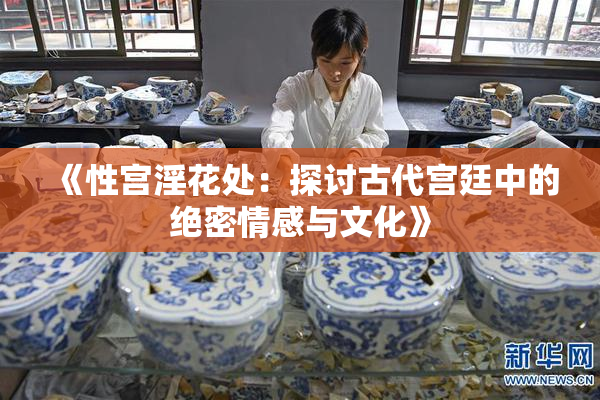 《性宫淫花处：探讨古代宫廷中的绝密情感与文化》