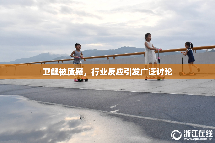 卫鲤被质疑，行业反应引发广泛讨论