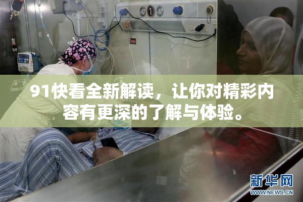 91快看全新解读，让你对精彩内容有更深的了解与体验。