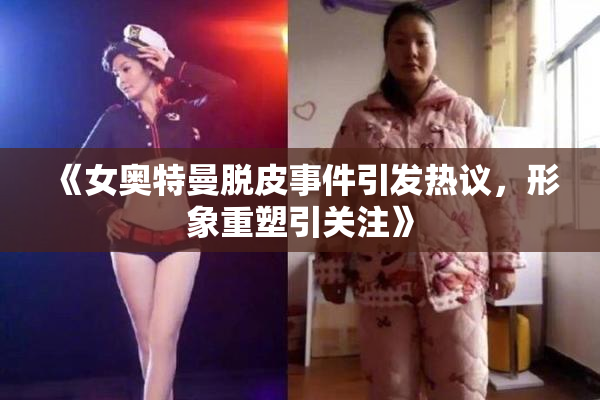 《女奥特曼脱皮事件引发热议，形象重塑引关注》