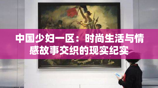 中国少妇一区：时尚生活与情感故事交织的现实纪实