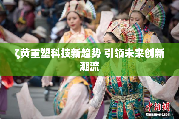 ζ黄重塑科技新趋势 引领未来创新潮流