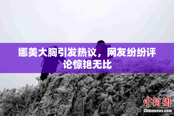 娜美大胸引发热议，网友纷纷评论惊艳无比