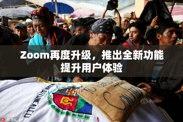 Zoom再度升级，推出全新功能提升用户体验