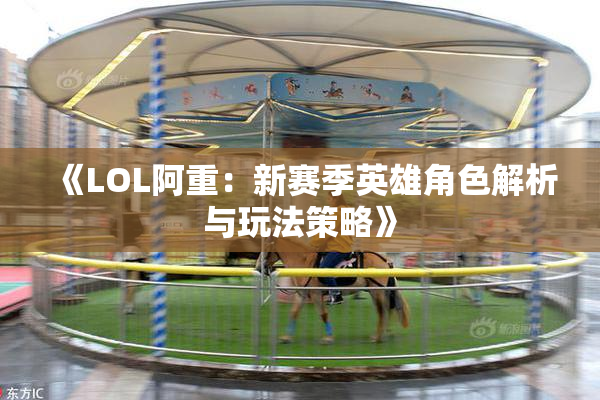 《LOL阿重：新赛季英雄角色解析与玩法策略》