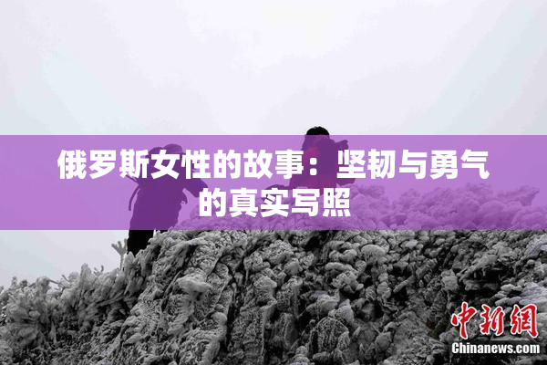俄罗斯女性的故事：坚韧与勇气的真实写照