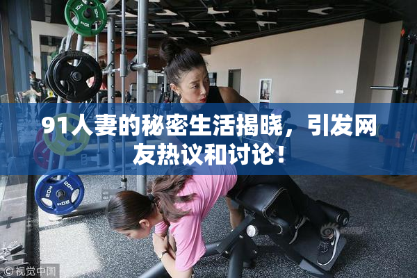 91人妻的秘密生活揭晓，引发网友热议和讨论！