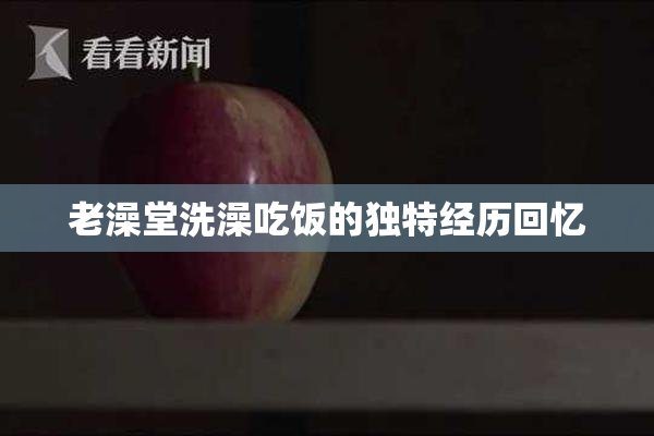 老澡堂洗澡吃饭的独特经历回忆