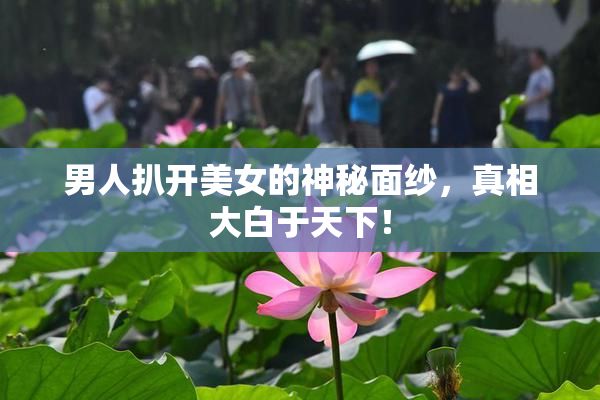 男人扒开美女的神秘面纱，真相大白于天下！