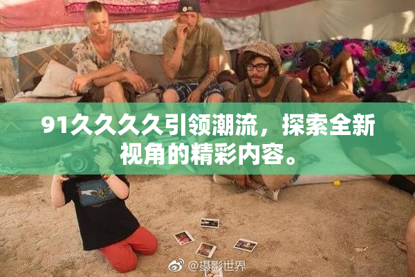 91久久久久引领潮流，探索全新视角的精彩内容。