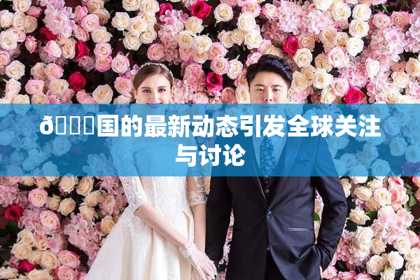 🔞国的最新动态引发全球关注与讨论