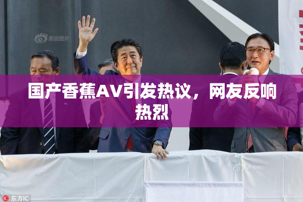 国产香蕉AV引发热议，网友反响热烈