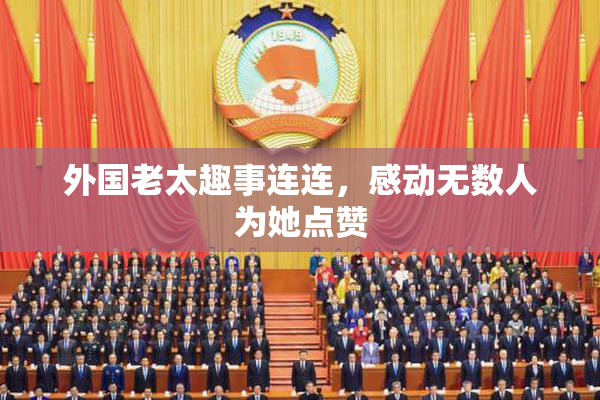 外国老太趣事连连，感动无数人为她点赞
