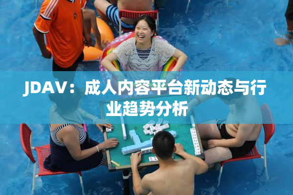 JDAV：成人内容平台新动态与行业趋势分析