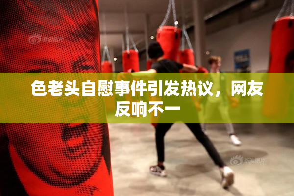 色老头自慰事件引发热议，网友反响不一