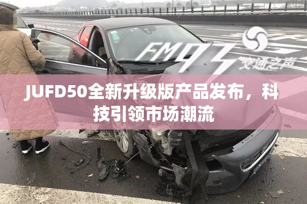 JUFD50全新升级版产品发布，科技引领市场潮流