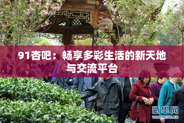 91杏吧：畅享多彩生活的新天地与交流平台
