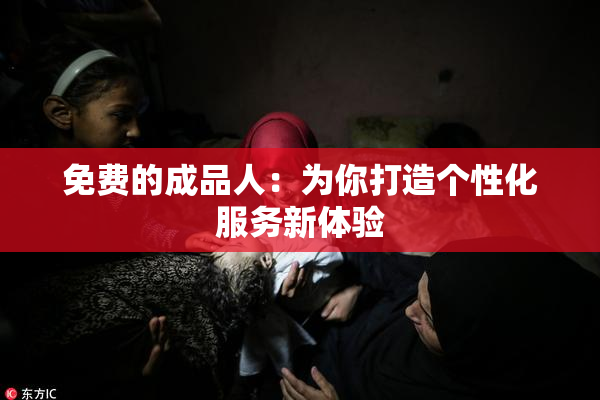 免费的成品人：为你打造个性化服务新体验