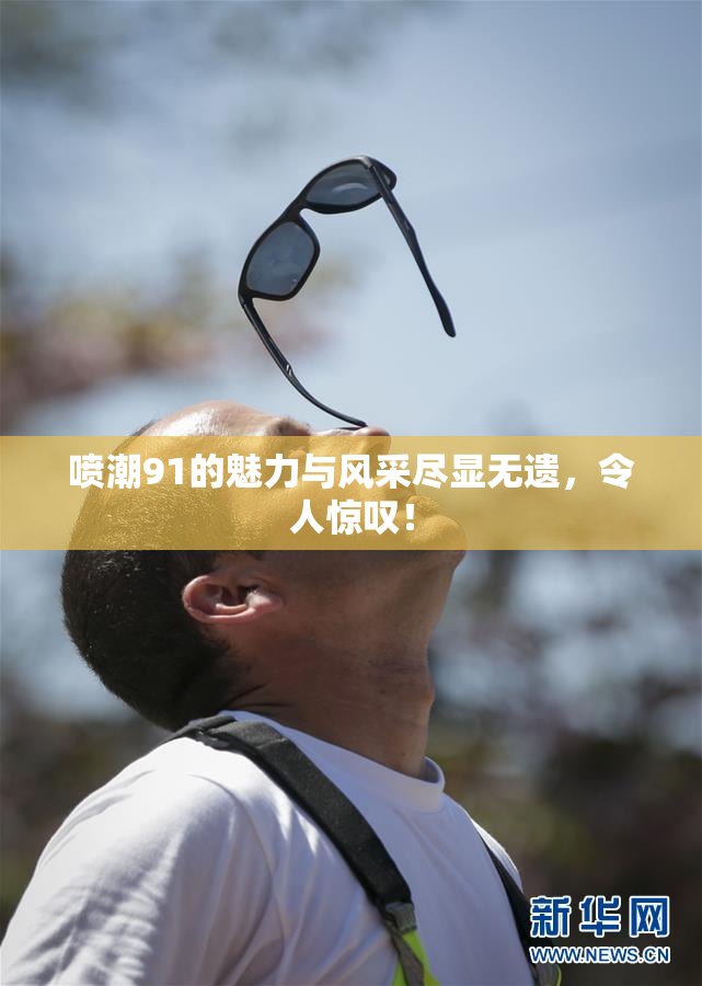 喷潮91的魅力与风采尽显无遗，令人惊叹！