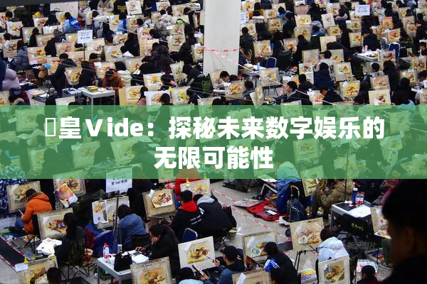 嘼皇Ⅴide：探秘未来数字娱乐的无限可能性