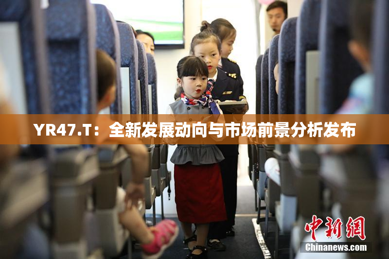 YR47.T：全新发展动向与市场前景分析发布