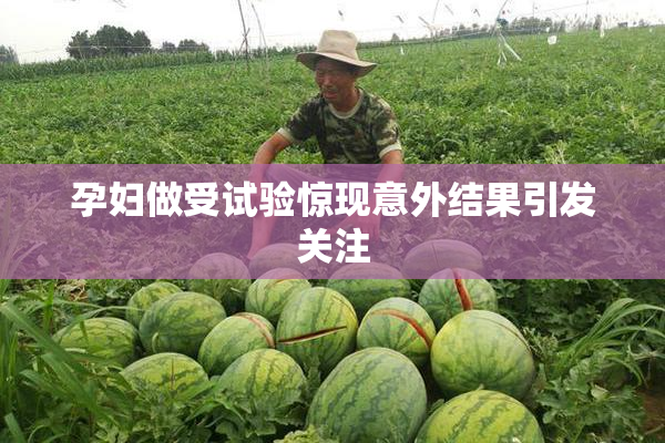 孕妇做受试验惊现意外结果引发关注