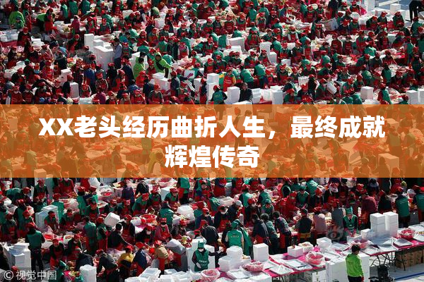 XX老头经历曲折人生，最终成就辉煌传奇