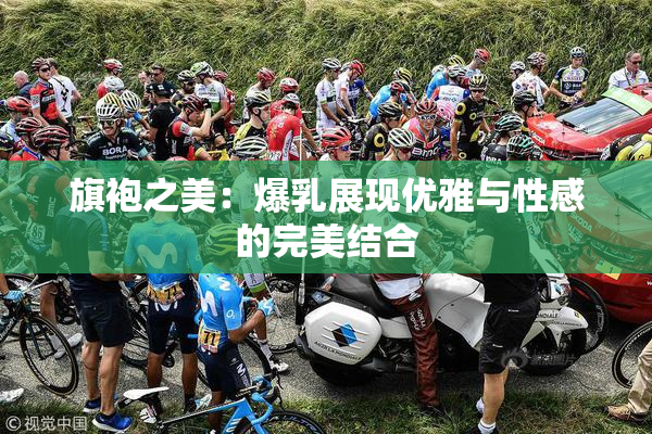 旗袍之美：爆乳展现优雅与性感的完美结合
