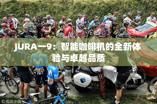 JURA一9：智能咖啡机的全新体验与卓越品质