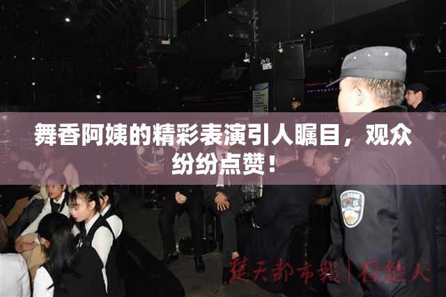 舞香阿姨的精彩表演引人瞩目，观众纷纷点赞！