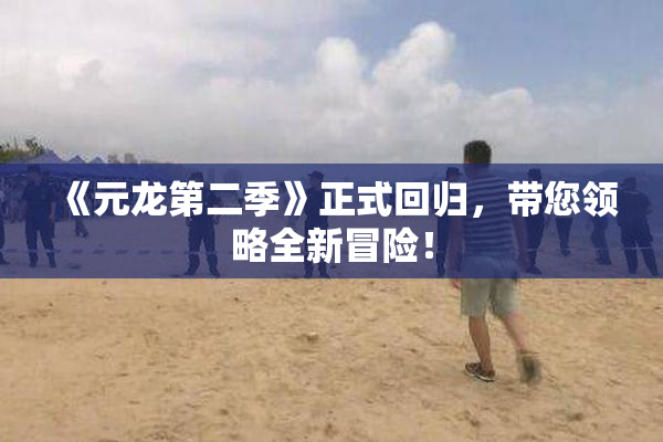 《元龙第二季》正式回归，带您领略全新冒险！