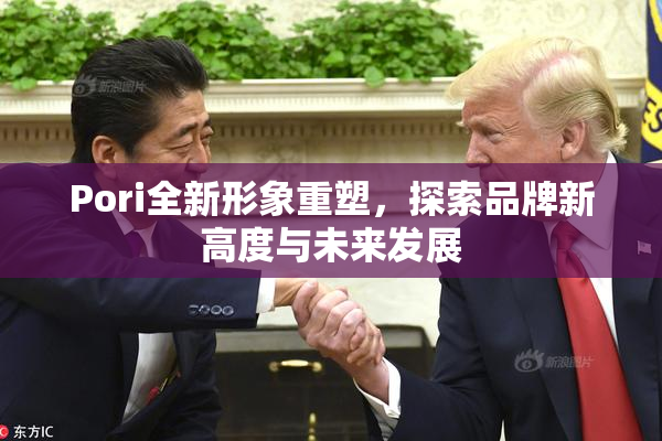 Pori全新形象重塑，探索品牌新高度与未来发展