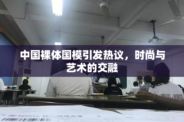中国裸体国模引发热议，时尚与艺术的交融