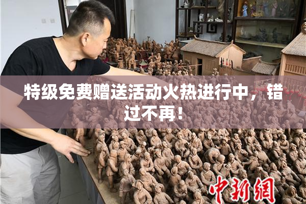 特级免费赠送活动火热进行中，错过不再！