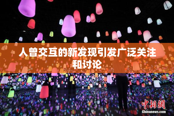 人曾交互的新发现引发广泛关注和讨论