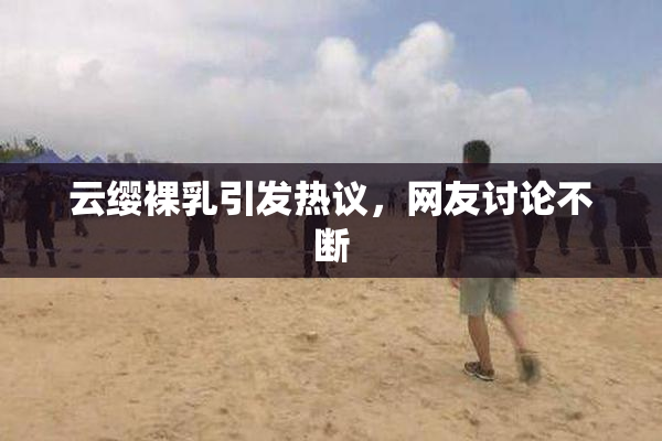 云缨裸乳引发热议，网友讨论不断