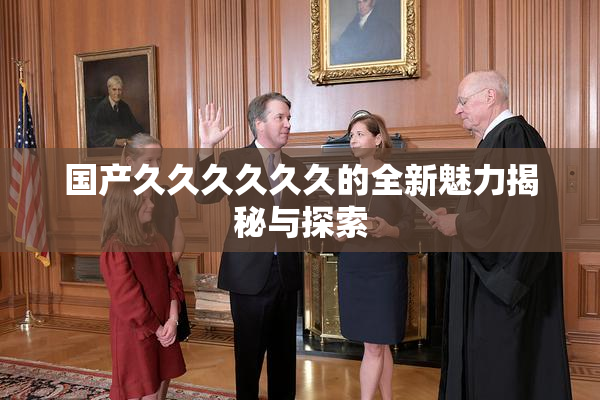 国产久久久久久久的全新魅力揭秘与探索