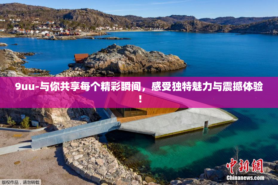 9uu-与你共享每个精彩瞬间，感受独特魅力与震撼体验！